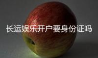 长运娱乐开户要身份证吗？详解实名认证流程与注意事项