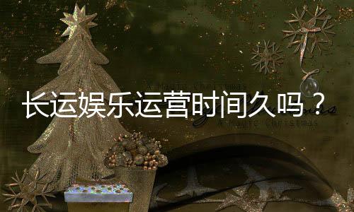 长运娱乐运营时间久吗?资深玩家解析平台历史与稳定性