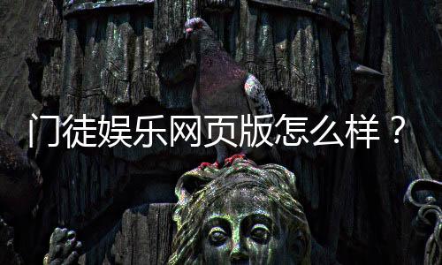 门徒娱乐网页版怎么样?真实玩家体验与平台优势解析
