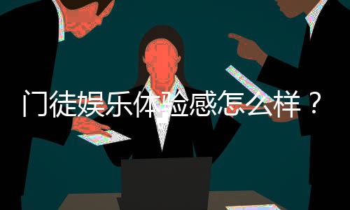 门徒娱乐体验感怎么样？资深玩家分享真实感受与技巧