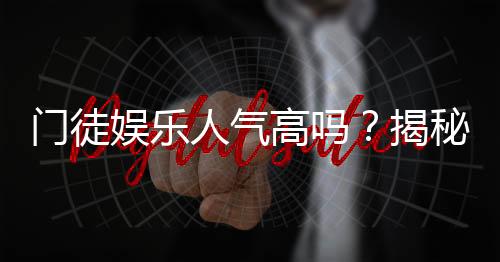 门徒娱乐人气高吗?揭秘其火爆背后的真实原因