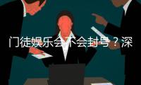 门徒娱乐会不会封号？深度解析平台风控与账号安全策略