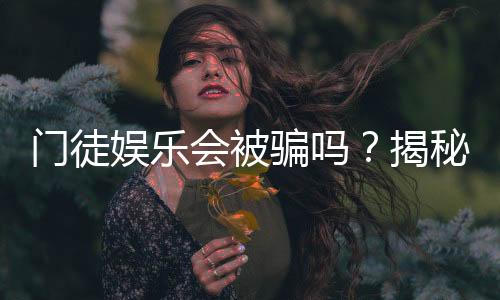 门徒娱乐会被骗吗?揭秘平台真相与防骗指南