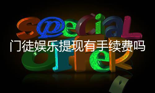 门徒娱乐提现有手续费吗?手续费标准及到账时间详解