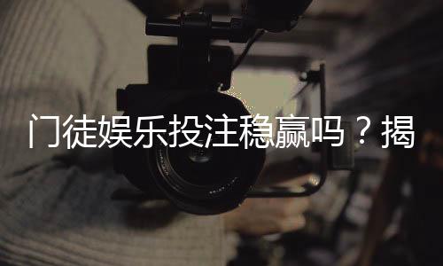 门徒娱乐投注稳赢吗?揭秘高胜率背后的策略与风险