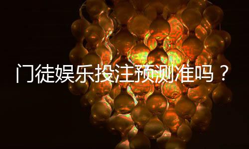 门徒娱乐投注预测准吗?实测分析其准确性与实战技巧