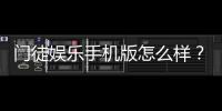 门徒娱乐手机版怎么样？资深玩家带你全面评测体验