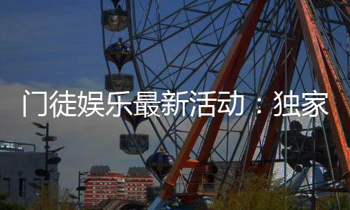 门徒娱乐最新活动:独家优惠与高额彩金等你来拿