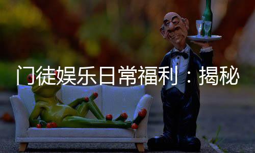 门徒娱乐日常福利：揭秘会员专属福利与惊喜活动
