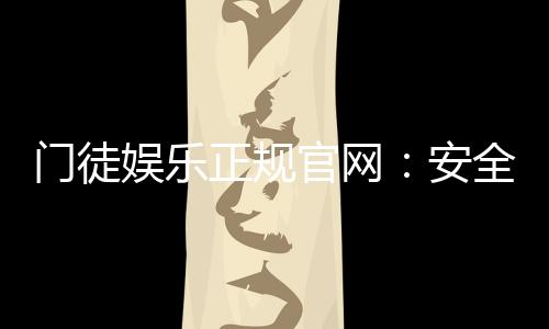 门徒娱乐正规官网:安全可靠的在线娱乐平台首选