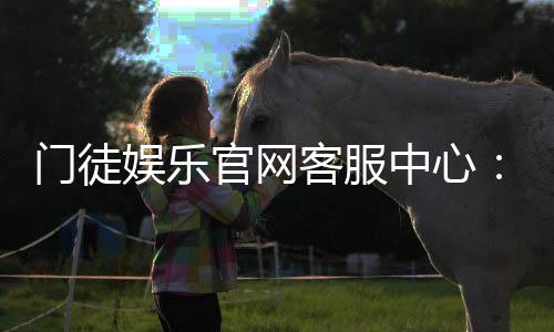 门徒娱乐官网客服中心:专业服务与高效解决方案指南