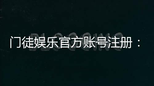门徒娱乐官方账号注册:轻松完成三步开户流程