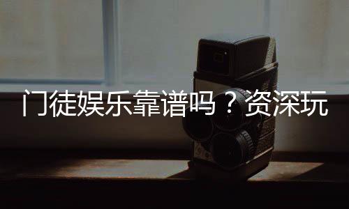 门徒娱乐靠谱吗?资深玩家带你揭秘真实体验