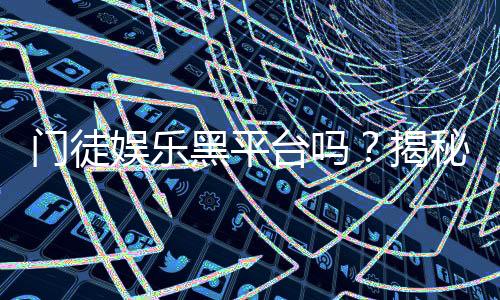 门徒娱乐黑平台吗?揭秘其真伪与玩家安全攻略