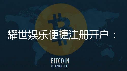耀世娱乐便捷注册开户:三步完成快速开户享豪礼
