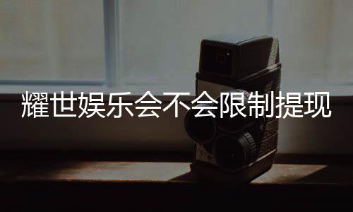 耀世娱乐会不会限制提现?深度解析平台提款规则与到账时效