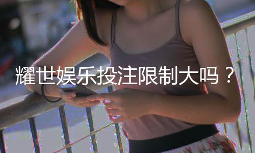 耀世娱乐投注限制大吗?深度解析平台规则与玩家体验