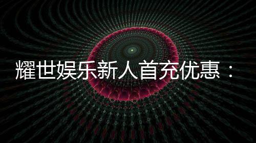 耀世娱乐新人首充优惠：首存即送豪礼助您畅玩棋牌电子游艺