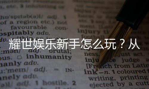 耀世娱乐新手怎么玩?从注册到首充的完整入门指南