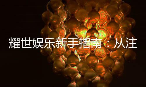 耀世娱乐新手指南:从注册到畅玩的完整攻略