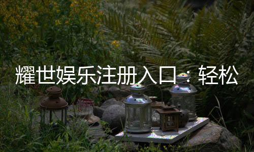 耀世娱乐注册入口:轻松获取豪华游戏体验的官方通道
