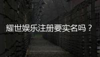 耀世娱乐注册要实名吗？实名认证流程与注意事项详解