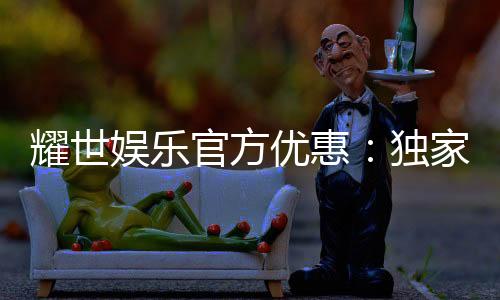 耀世娱乐官方优惠:独家福利与高额返水等你来拿
