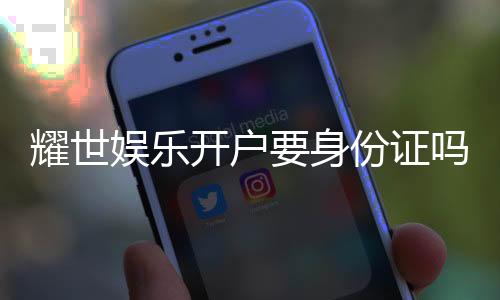 耀世娱乐开户要身份证吗?详解注册流程与证件要求