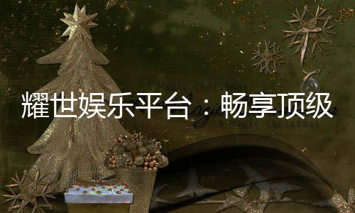 耀世娱乐平台:畅享顶级棋牌与电子游艺的奢华体验