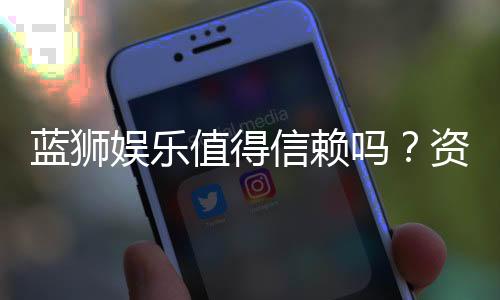 蓝狮娱乐值得信赖吗?资深玩家深度解析其安全性与口碑