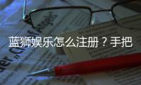 蓝狮娱乐怎么注册？手把手教你快速完成账号开通