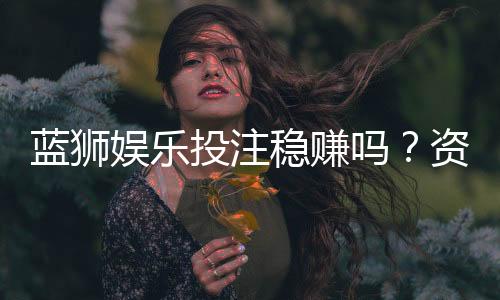 蓝狮娱乐投注稳赚吗?资深玩家揭秘稳赢策略与风险控制