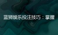 蓝狮娱乐投注技巧：掌握这5招轻松提升胜率