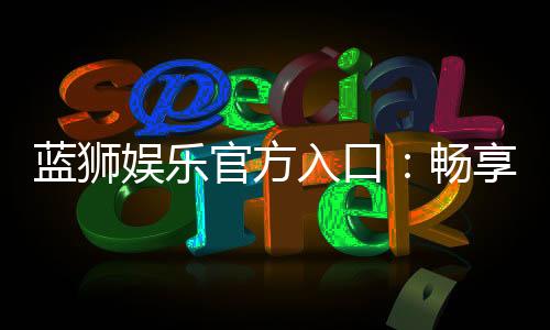 蓝狮娱乐官方入口:畅享顶级棋牌电游的尊贵体验