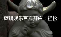 蓝狮娱乐官方开户：轻松注册指南与首存优惠详解