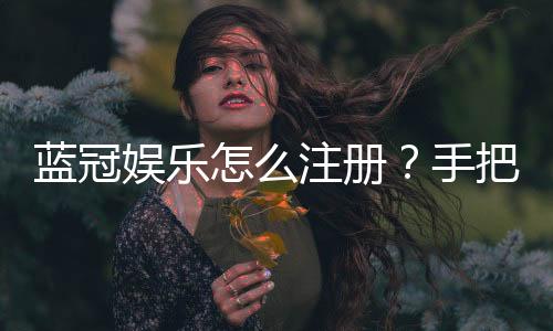 蓝冠娱乐怎么注册?手把手教你快速完成账号申请