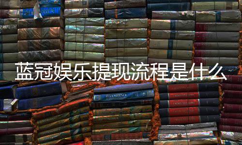 蓝冠娱乐提现流程是什么?手把手教你快速到账技巧