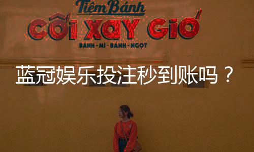 蓝冠娱乐投注秒到账吗？实测到账速度与平台信誉解析
