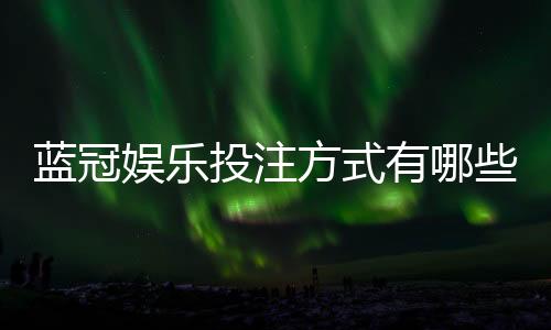 蓝冠娱乐投注方式有哪些?详解主流玩法与技巧指南