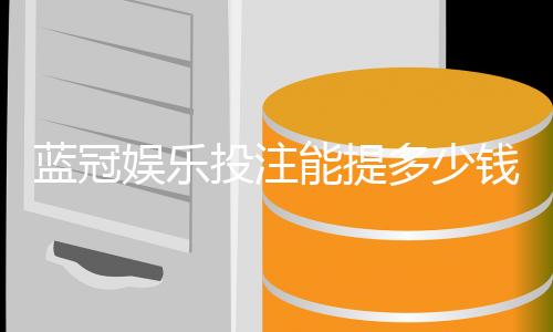蓝冠娱乐投注能提多少钱?揭秘提款额度与到账时间