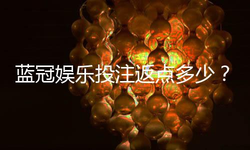 蓝冠娱乐投注返点多少?揭秘高返水平台实战攻略