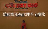 蓝冠娱乐有代理吗？揭秘代理加盟条件与流程