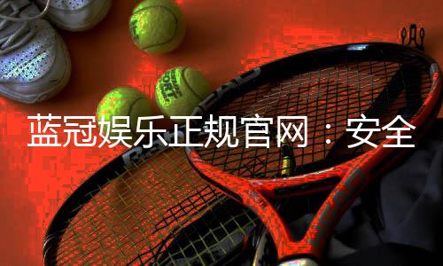 蓝冠娱乐正规官网:安全可靠的在线娱乐平台首选