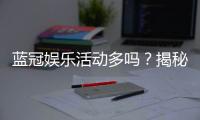 蓝冠娱乐活动多吗？揭秘其丰富优惠与特色玩法