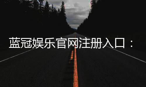 蓝冠娱乐官网注册入口:轻松三步完成账号注册畅享顶级游戏体验
