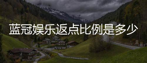 蓝冠娱乐返点比例是多少?揭秘高额返水优惠详情