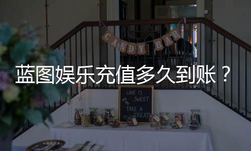 蓝图娱乐充值多久到账？实测到账时效与快速入款技巧分享