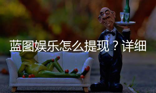 蓝图娱乐怎么提现?详细教程与到账时间解析