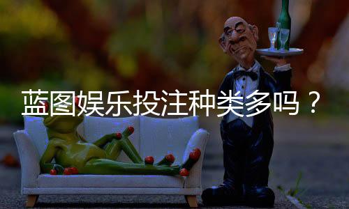 蓝图娱乐投注种类多吗?一文详解平台热门游戏与特色玩法