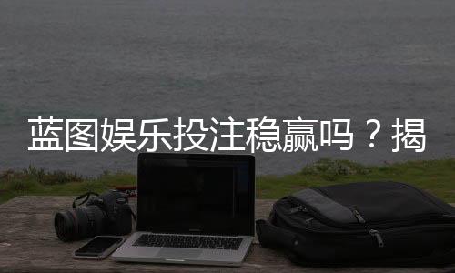 蓝图娱乐投注稳赢吗?揭秘长期盈利的三大核心策略